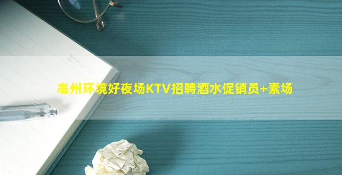 亳州环境好夜场KTV招聘酒水促销员+素场